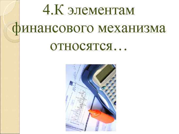 4. К элементам финансового механизма относятся… 