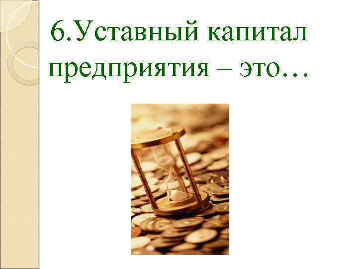 6. Уставный капитал предприятия – это… 