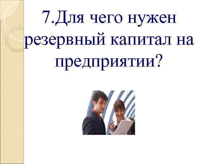7. Для чего нужен резервный капитал на предприятии? 