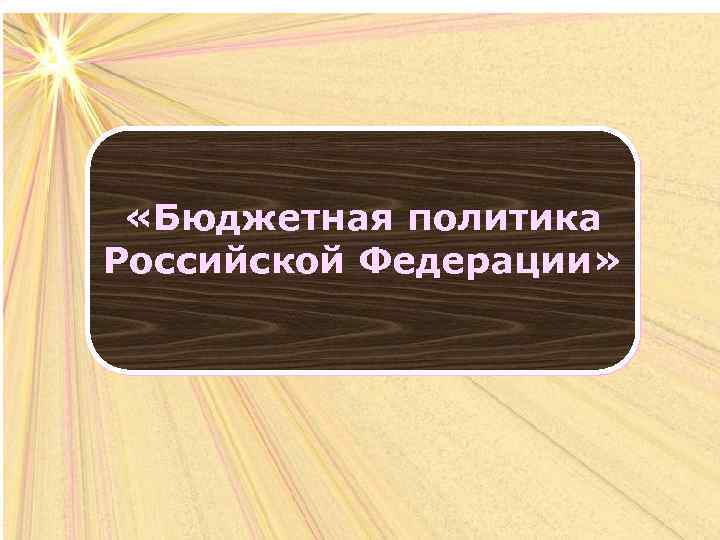  «Бюджетная политика Российской Федерации» 
