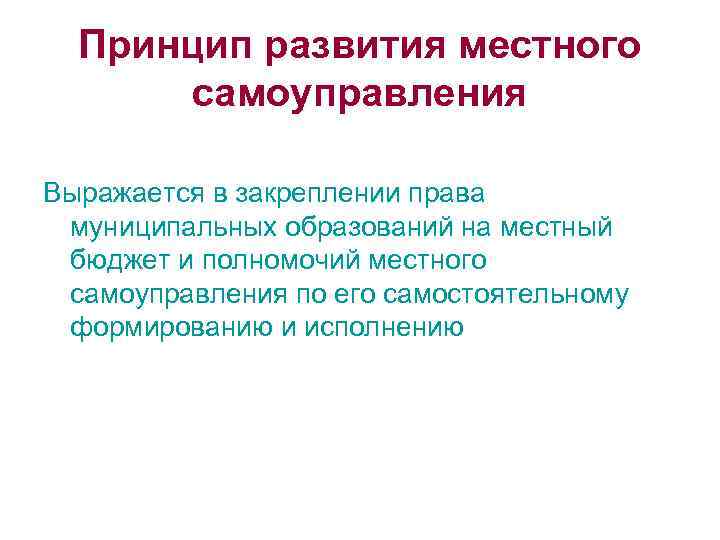 Принцип развития местного самоуправления Выражается в закреплении права муниципальных образований на местный бюджет и