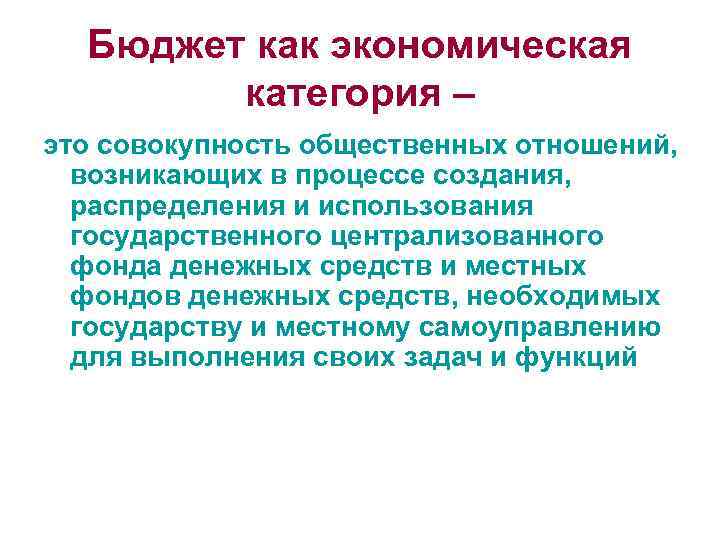 Бюджет как экономическая категория – это совокупность общественных отношений, возникающих в процессе создания, распределения