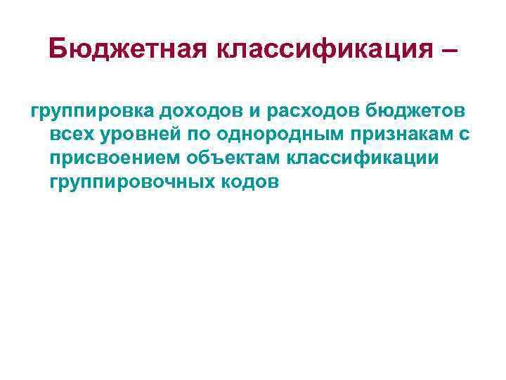 Бюджетная классификация – группировка доходов и расходов бюджетов всех уровней по однородным признакам с