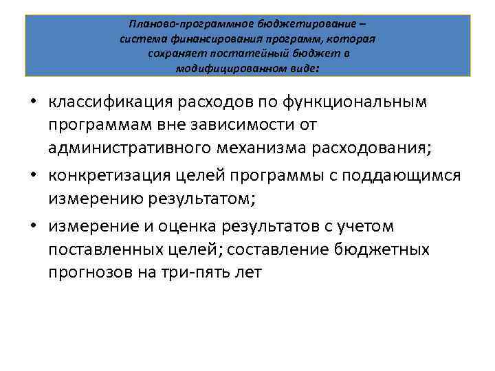 Планово-программное бюджетирование – система финансирования программ, которая сохраняет постатейный бюджет в модифицированном виде: •