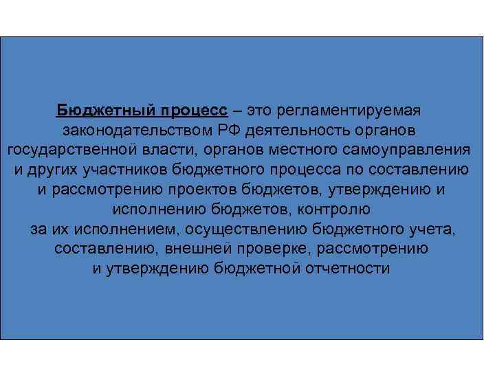 Бюджетный процесс – это регламентируемая законодательством РФ деятельность органов государственной власти, органов местного самоуправления