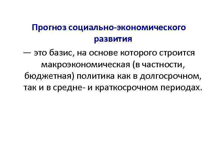 Прогноз социально-экономического развития — это базис, на основе которого строится макроэкономическая (в частности, бюджетная)