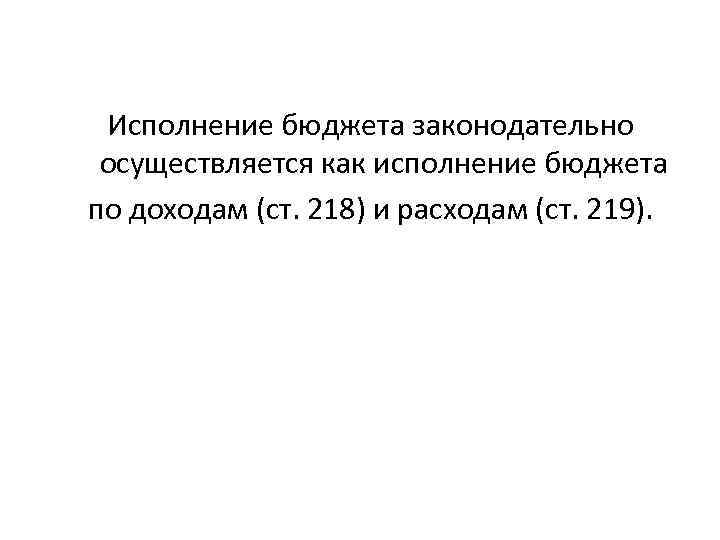 Исполнение бюджета законодательно осуществляется как исполнение бюджета по доходам (ст. 218) и расходам (ст.