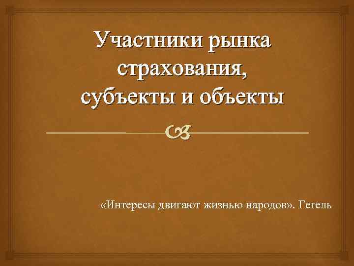 Участники рынка страхования, субъекты и объекты «Интересы двигают жизнью народов» . Гегель 