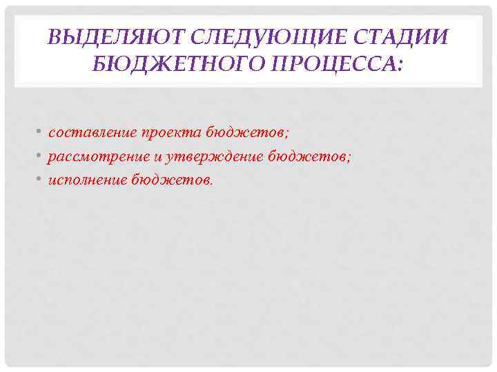 ВЫДЕЛЯЮТ СЛЕДУЮЩИЕ СТАДИИ БЮДЖЕТНОГО ПРОЦЕССА: • составление проекта бюджетов; • рассмотрение и утверждение бюджетов;