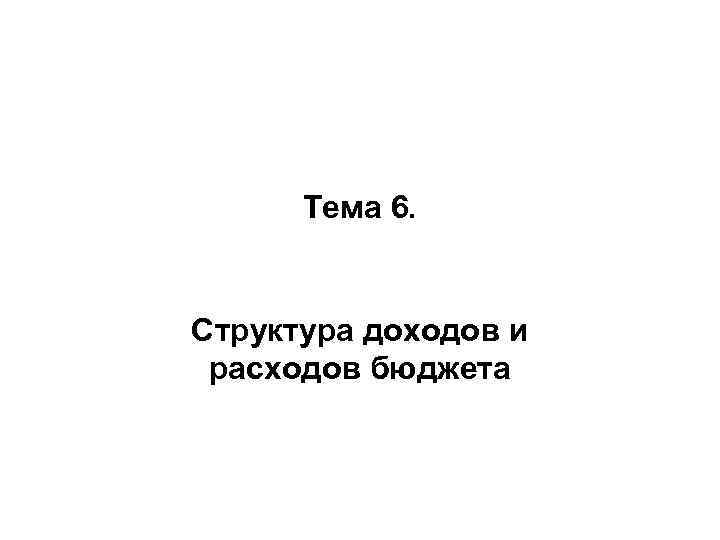 Тема 6. Структура доходов и расходов бюджета 