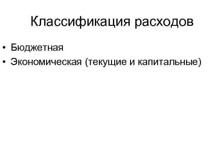 Классификация расходов • Бюджетная • Экономическая (текущие и капитальные) 