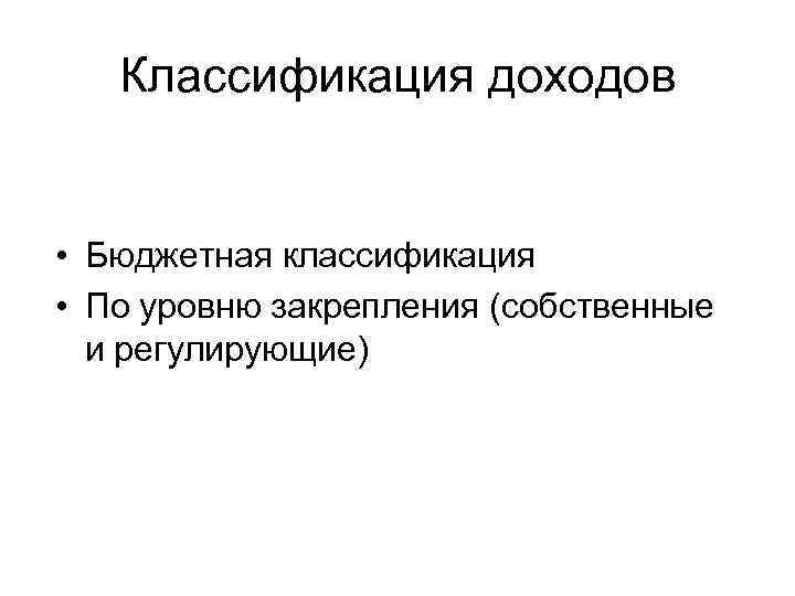 Классификация доходов • Бюджетная классификация • По уровню закрепления (собственные и регулирующие) 