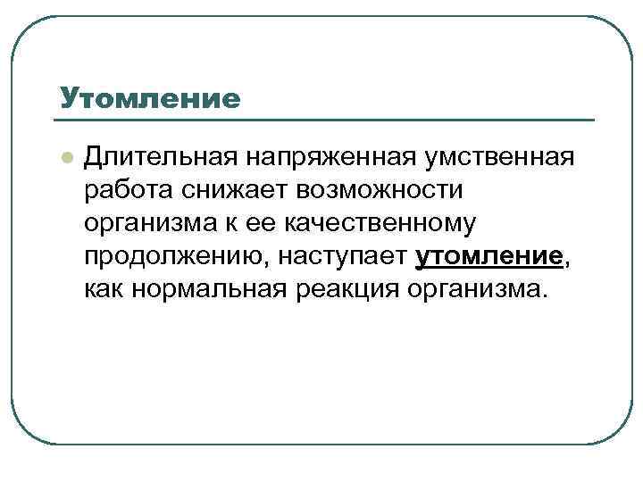 Утомление l Длительная напряженная умственная работа снижает возможности организма к ее качественному продолжению, наступает