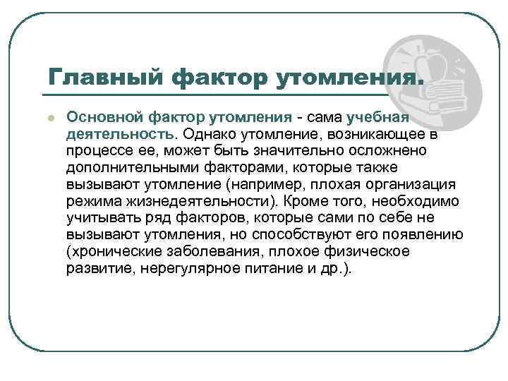 Главный фактор утомления. l Основной фактор утомления сама учебная деятельность. Однако утомление, возникающее в