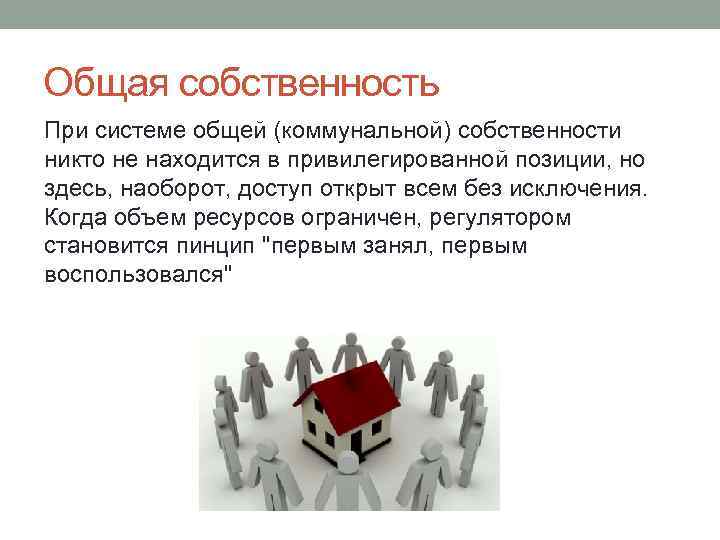 Общая собственность При системе общей (коммунальной) собственности никто не находится в привилегированной позиции, но