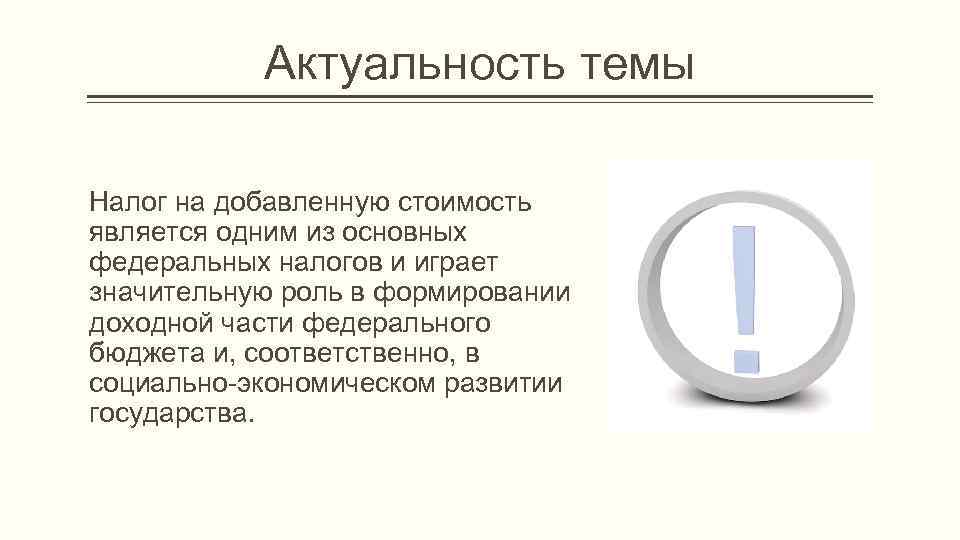 Актуальность темы Налог на добавленную стоимость является одним из основных федеральных налогов и играет