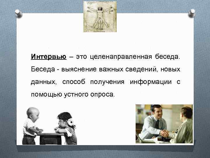 Интервью – это целенаправленная беседа. Беседа выяснение важных сведений, новых данных, способ получения информации