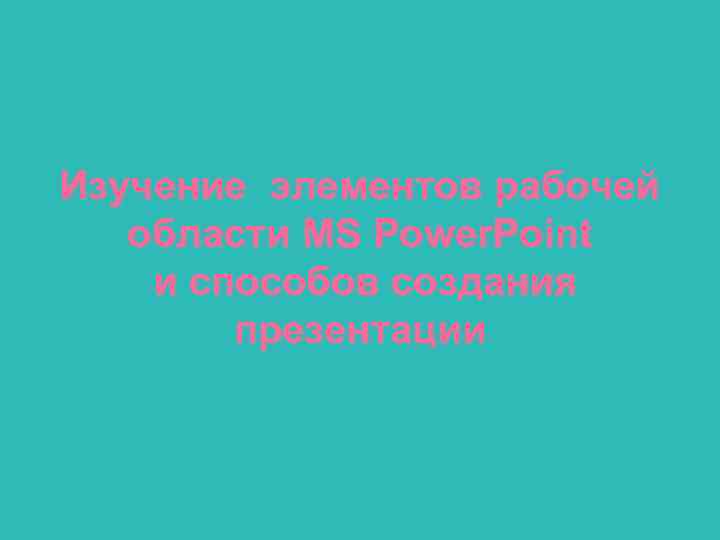 Изучение элементов рабочей области MS Power. Point и способов создания презентации 