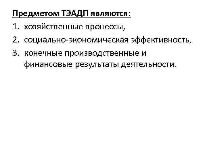 Предметом ТЭАДП являются: 1. хозяйственные процессы, 2. социально-экономическая эффективность, 3. конечные производственные и финансовые