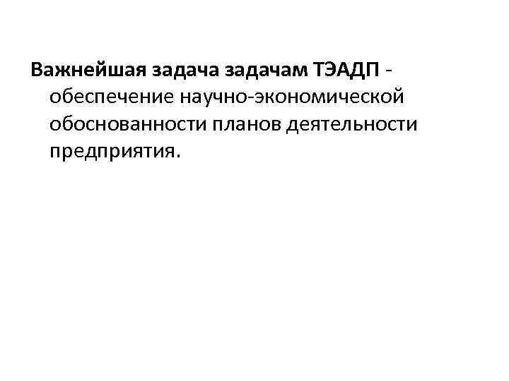 Важнейшая задачам ТЭАДП обеспечение научно-экономической обоснованности планов деятельности предприятия. 