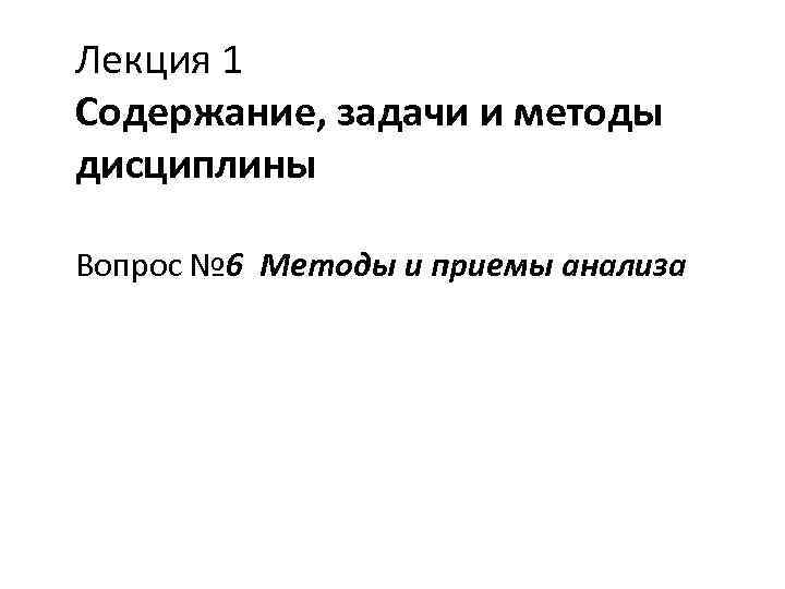 Лекция 1 Содержание, задачи и методы дисциплины Вопрос № 6 Методы и приемы анализа