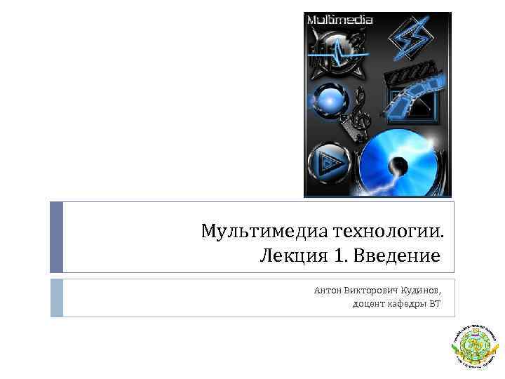 Мультимедиа технологии. Лекция 1. Введение Антон Викторович Кудинов, доцент кафедры ВТ 