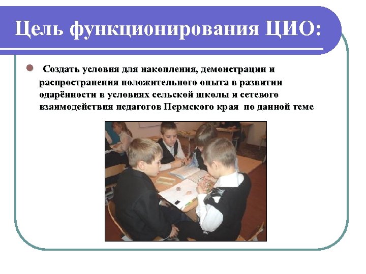 Цель функционирования ЦИО: l Создать условия для накопления, демонстрации и распространения положительного опыта в