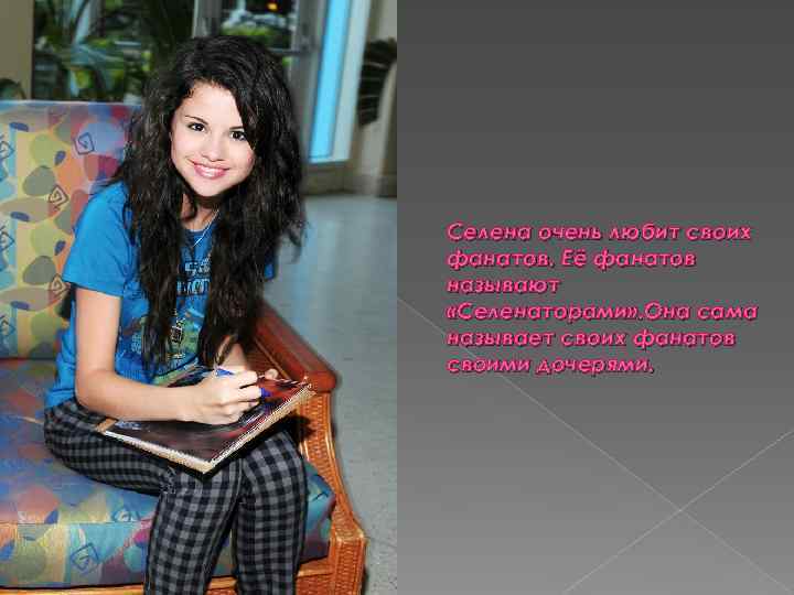 Селена очень любит своих фанатов. Её фанатов называют «Селенаторами» . Она сама называет своих