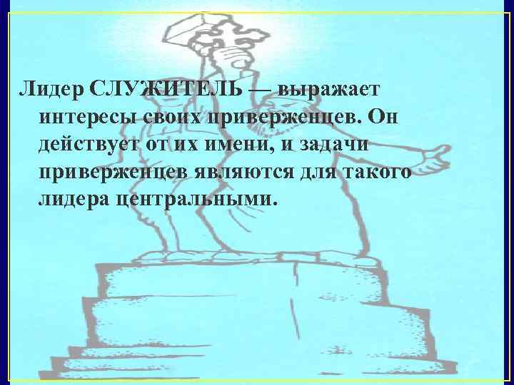 Лидер СЛУЖИТЕЛЬ — выражает интересы своих приверженцев. Он действует от их имени, и задачи