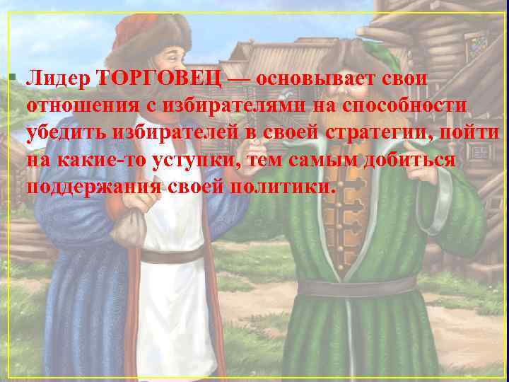 § Лидер ТОРГОВЕЦ — основывает свои отношения с избирателями на способности убедить избирателей в