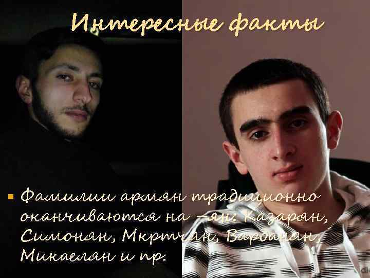 Интересные факты Фамилии армян традиционно оканчиваются на –ян: Казарян, Симонян, Мкртчян, Варданян, Микаелян и