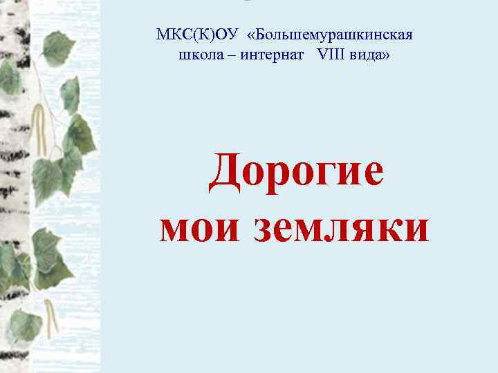 МКС(К)ОУ «Большемурашкинская школа – интернат VIII вида» Дорогие мои земляки 