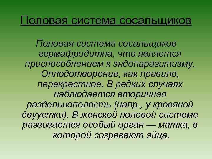 Половая система сосальщиков гермафродитна, что является приспособлением к эндопаразитизму. Оплодотворение, как правило, перекрестное. В