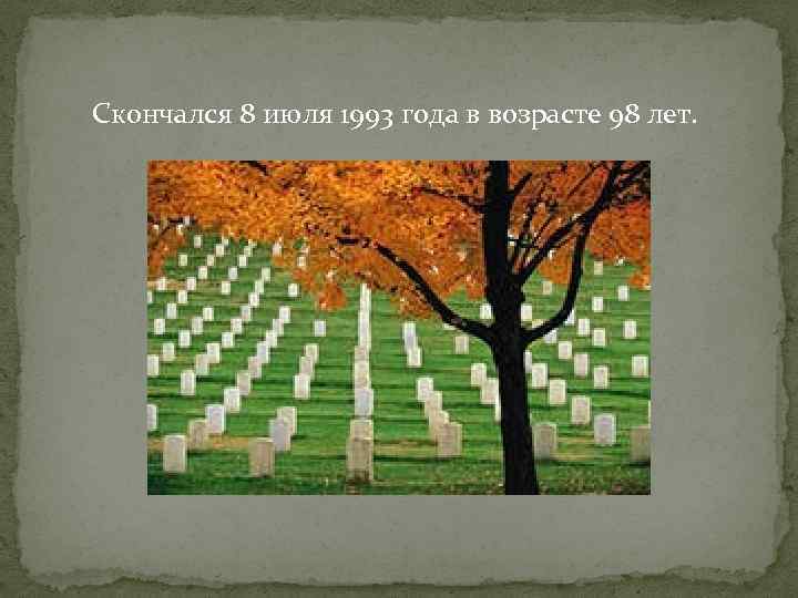  Скончался 8 июля 1993 года в возрасте 98 лет. 