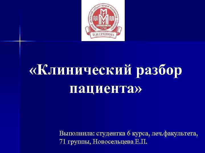  «Клинический разбор пациента» Выполнила: студентка 6 курса, леч. факультета, 71 группы, Новосельцева Е.