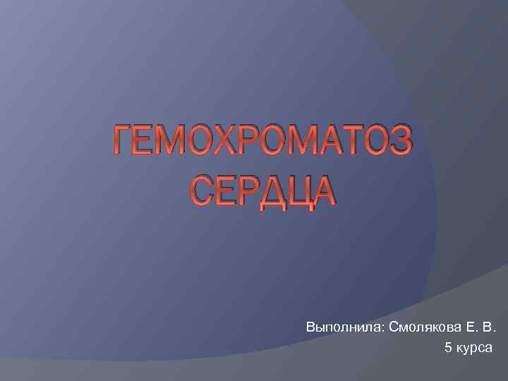 ГЕМОХРОМАТОЗ СЕРДЦА Выполнила: Смолякова Е. В. 5 курса 