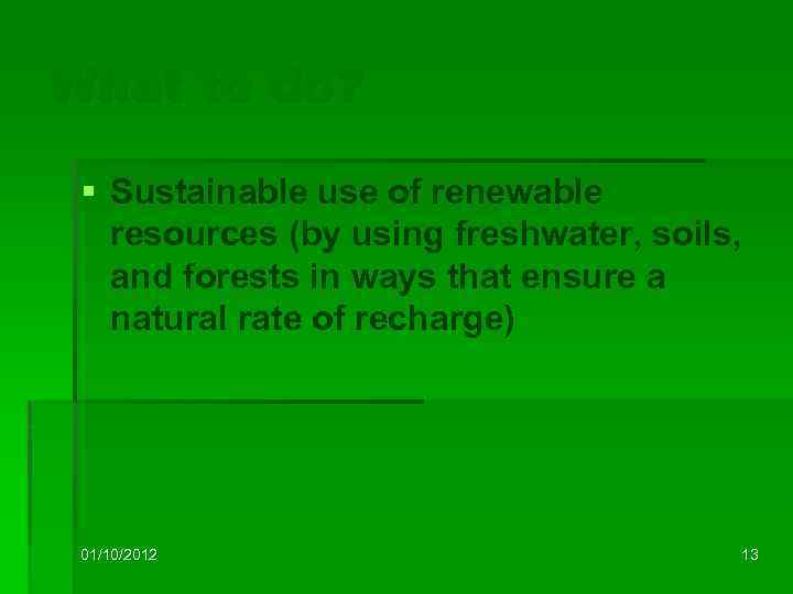 What to do? § Sustainable use of renewable resources (by using freshwater, soils, and