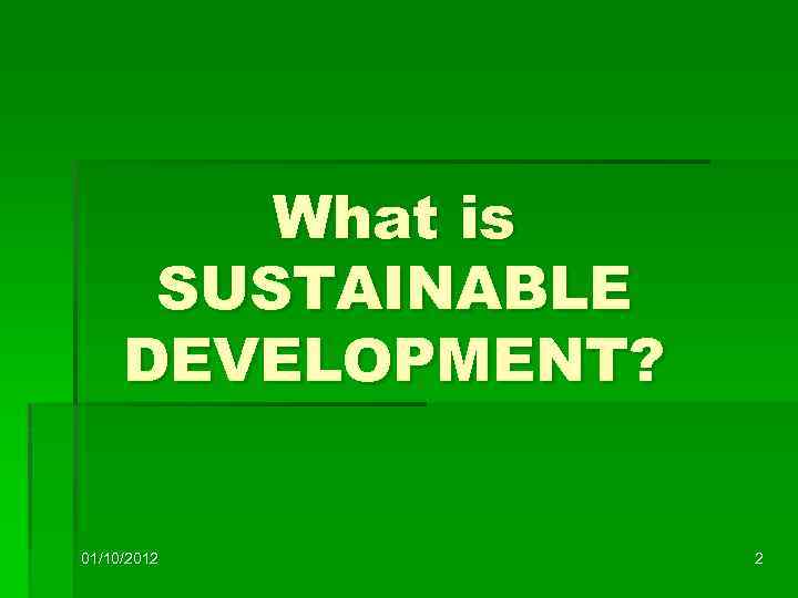 What is SUSTAINABLE DEVELOPMENT? 01/10/2012 2 