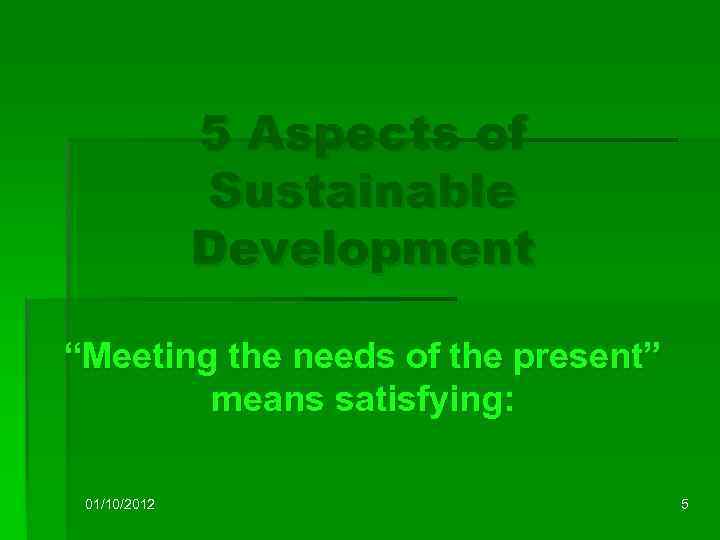 5 Aspects of Sustainable Development “Meeting the needs of the present” means satisfying: 01/10/2012