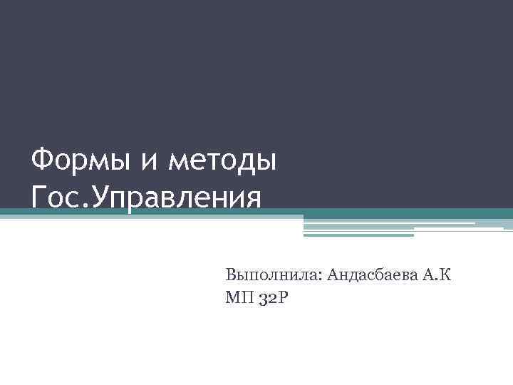 Формы и методы Гос. Управления Выполнила: Андасбаева А. К МП 32 Р 