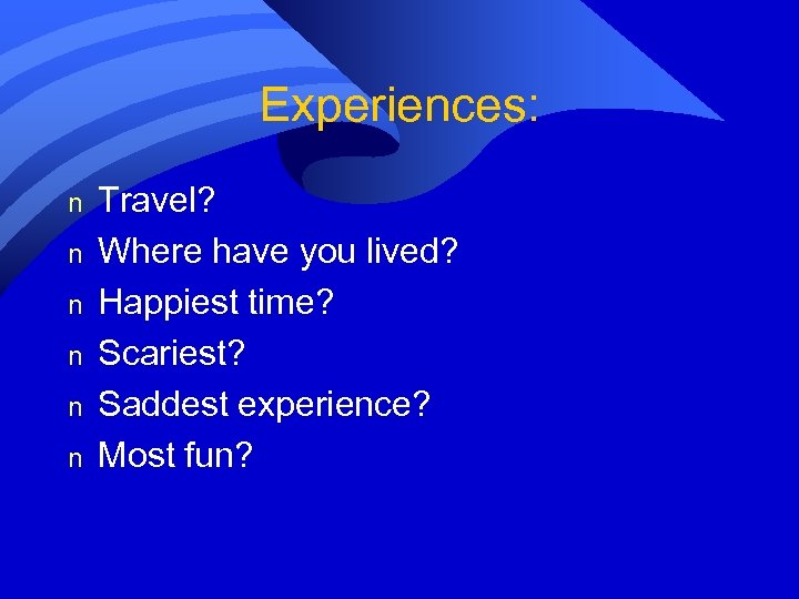 Experiences: n n n Travel? Where have you lived? Happiest time? Scariest? Saddest experience?