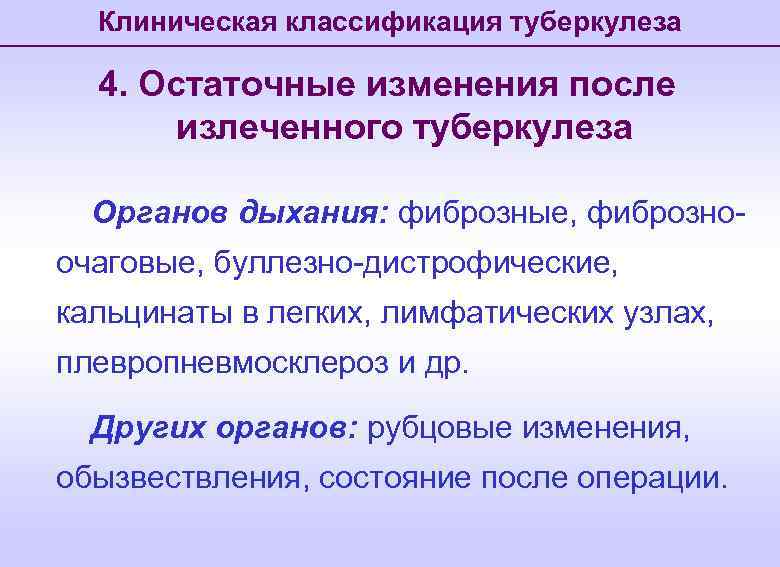 Клиническая классификация туберкулеза 4. Остаточные изменения после излеченного туберкулеза Органов дыхания: фиброзные, фиброзноочаговые, буллезно-дистрофические,