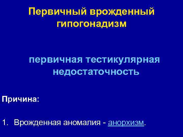 Первичный врожденный гипогонадизм первичная тестикулярная недостаточность Причина: 1. Врожденная аномалия - анорхизм. 