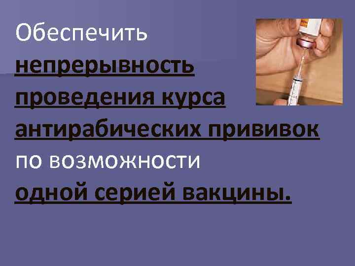 Обеспечить непрерывность проведения курса антирабических прививок по возможности одной серией вакцины. 