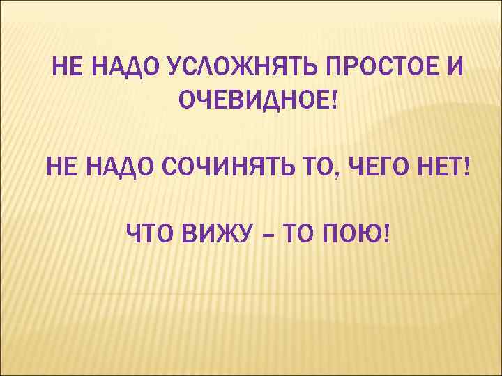 НЕ НАДО УСЛОЖНЯТЬ ПРОСТОЕ И ОЧЕВИДНОЕ! НЕ НАДО СОЧИНЯТЬ ТО, ЧЕГО НЕТ! ЧТО ВИЖУ