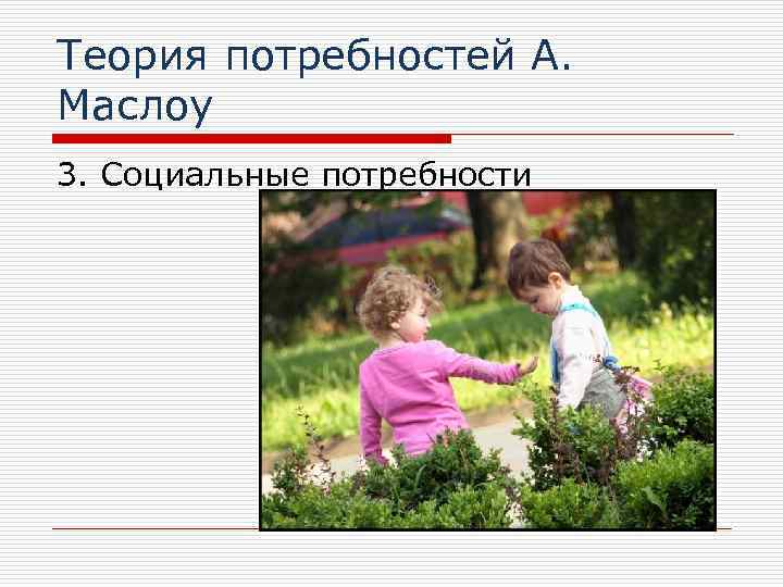 Теория потребностей А. Маслоу 3. Социальные потребности 