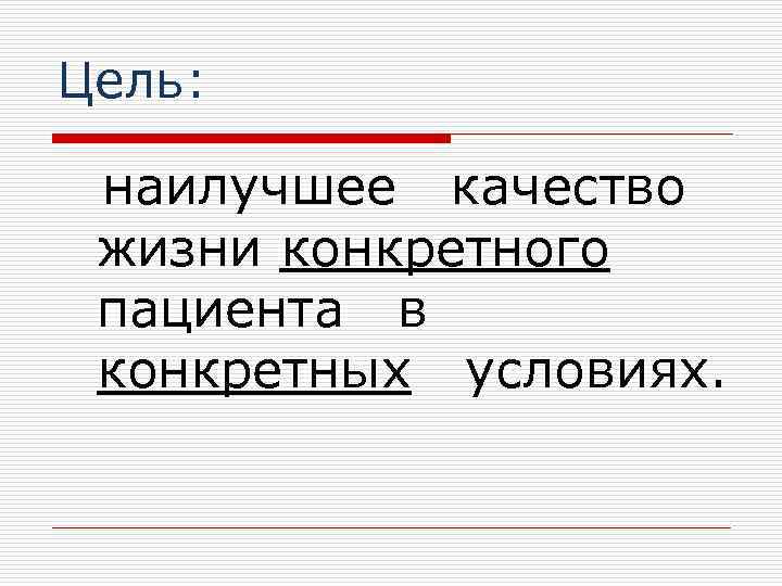 Цель: наилучшее качество жизни конкретного пациента в конкретных условиях. 