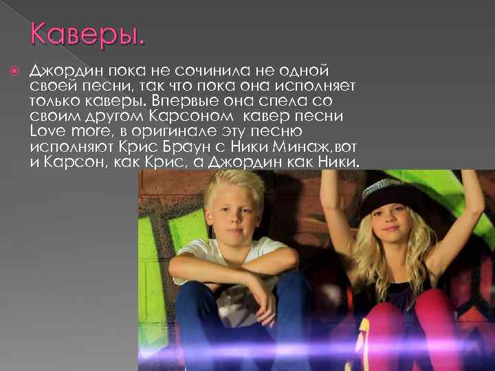 Каверы. Джордин пока не сочинила не одной своей песни, так что пока она исполняет
