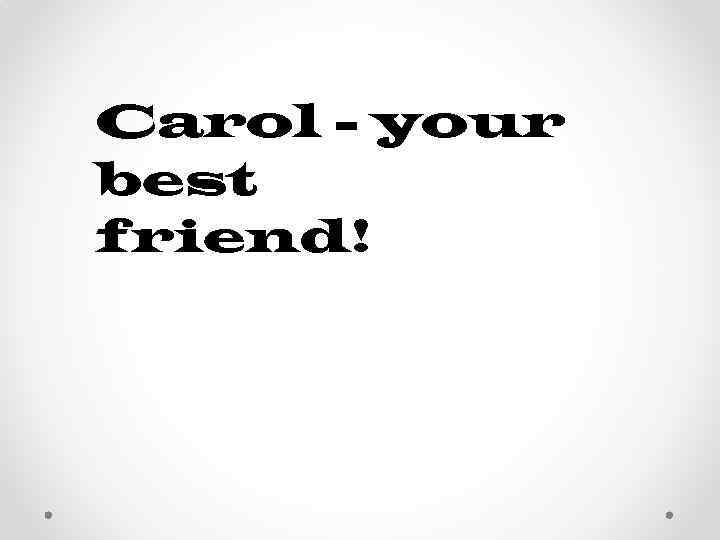 Carol - your best friend! 