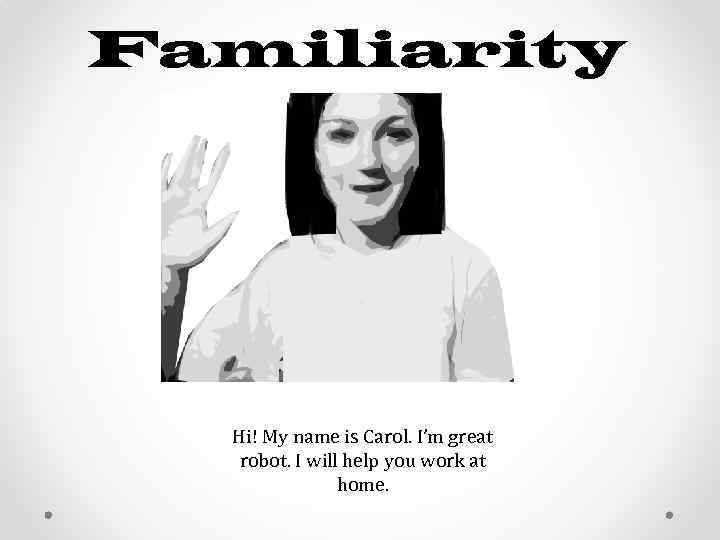 Familiarity Hi! My name is Carol. I’m great robot. I will help you work